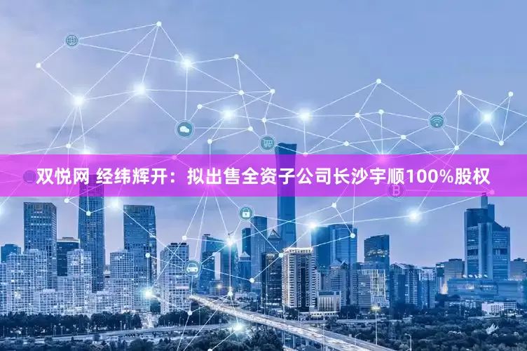 双悦网 经纬辉开：拟出售全资子公司长沙宇顺100%股权