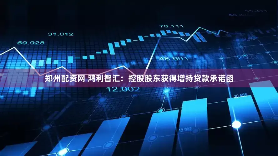 郑州配资网 鸿利智汇：控股股东获得增持贷款承诺函
