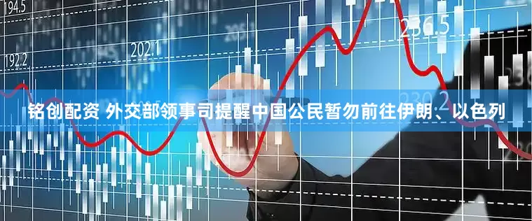 铭创配资 外交部领事司提醒中国公民暂勿前往伊朗、以色列