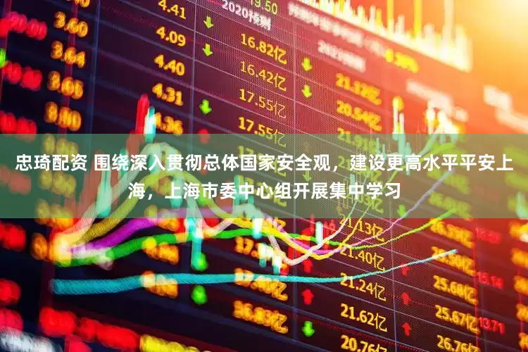忠琦配资 围绕深入贯彻总体国家安全观，建设更高水平平安上海，上海市委中心组开展集中学习