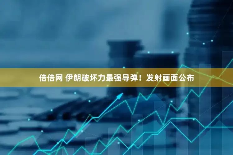 倍倍网 伊朗破坏力最强导弹！发射画面公布