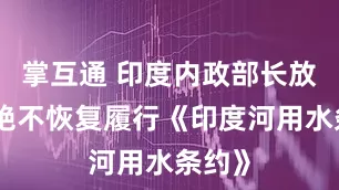 掌互通 印度内政部长放话：绝不恢复履行《印度河用水条约》