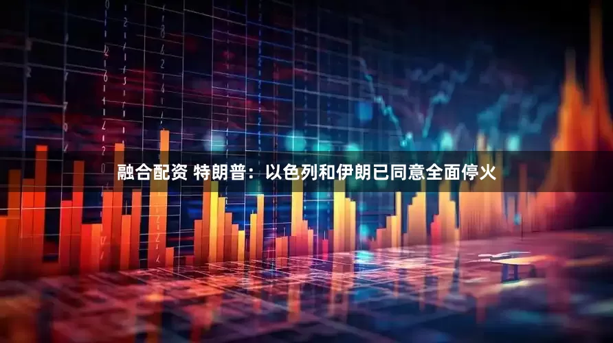 融合配资 特朗普：以色列和伊朗已同意全面停火