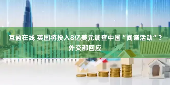 互盈在线 英国将投入8亿美元调查中国“间谍活动”？外交部回应