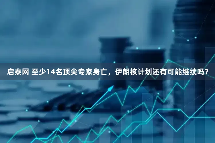 启泰网 至少14名顶尖专家身亡，伊朗核计划还有可能继续吗？