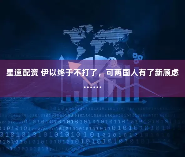 星速配资 伊以终于不打了，可两国人有了新顾虑……