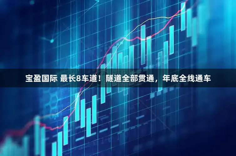 宝盈国际 最长8车道！隧道全部贯通，年底全线通车
