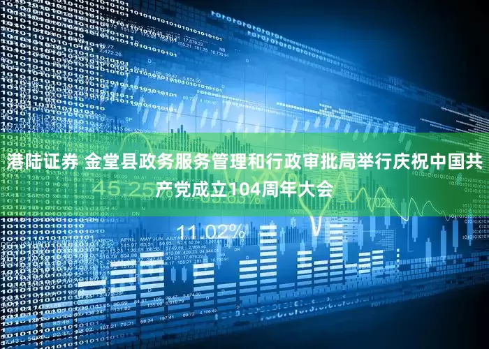港陆证券 金堂县政务服务管理和行政审批局举行庆祝中国共产党成立104周年大会