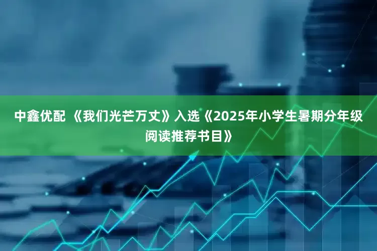 中鑫优配 《我们光芒万丈》入选《2025年小学生暑期分年级阅读推荐书目》