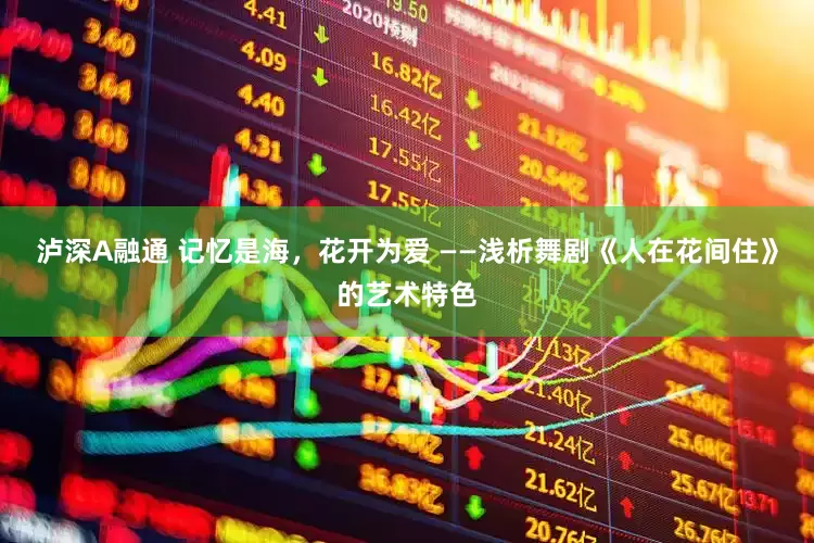 泸深A融通 记忆是海，花开为爱 ——浅析舞剧《人在花间住》的艺术特色