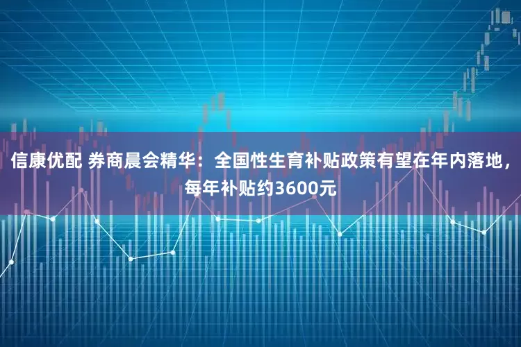 信康优配 券商晨会精华：全国性生育补贴政策有望在年内落地，每年补贴约3600元