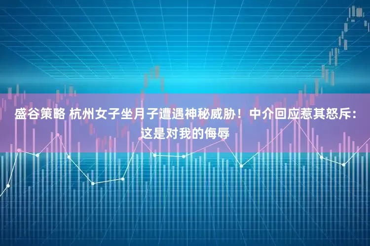 盛谷策略 杭州女子坐月子遭遇神秘威胁！中介回应惹其怒斥：这是对我的侮辱