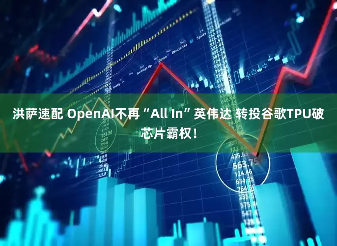 洪萨速配 OpenAI不再“All In”英伟达 转投谷歌TPU破芯片霸权！