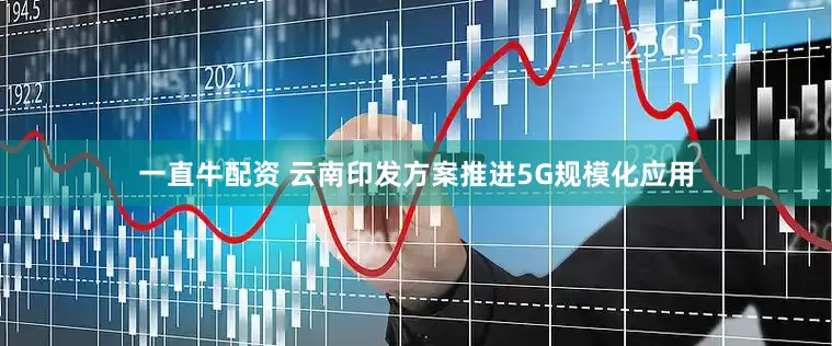 一直牛配资 云南印发方案推进5G规模化应用