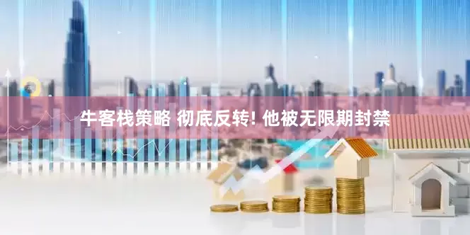 牛客栈策略 彻底反转! 他被无限期封禁