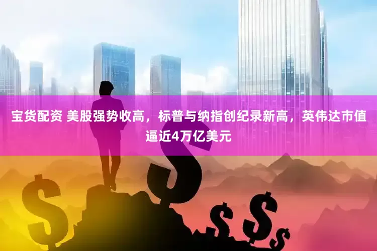宝货配资 美股强势收高，标普与纳指创纪录新高，英伟达市值逼近4万亿美元