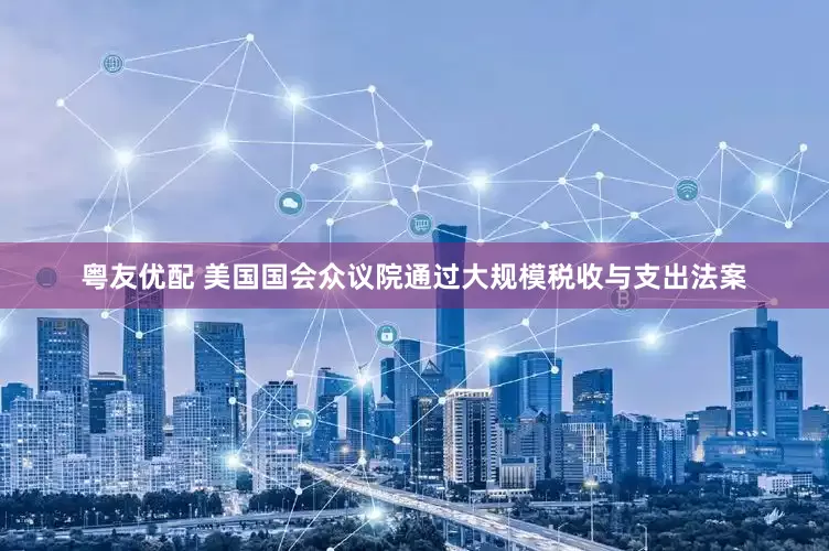 粤友优配 美国国会众议院通过大规模税收与支出法案