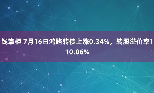 钱掌柜 7月16日鸿路转债上涨0.34%，转股溢价率110.06%