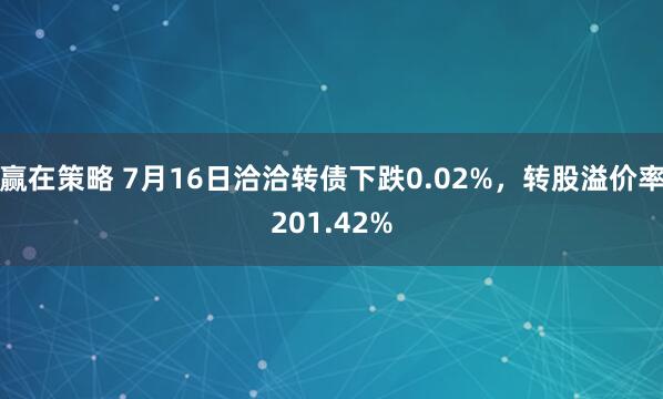 赢在策略 7月16日洽洽转债下跌0.02%，转股溢价率201.42%