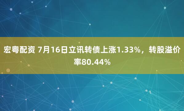 宏粤配资 7月16日立讯转债上涨1.33%，转股溢价率80.44%