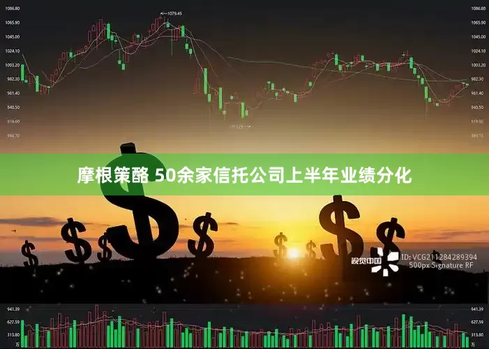 摩根策酪 50余家信托公司上半年业绩分化