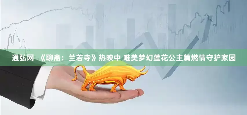 通弘网  《聊斋：兰若寺》热映中 唯美梦幻莲花公主篇燃情守护家园