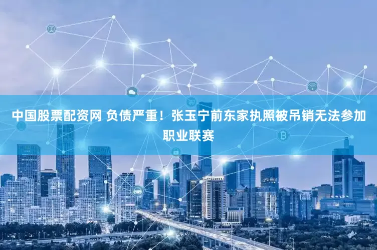 中国股票配资网 负债严重！张玉宁前东家执照被吊销无法参加职业联赛