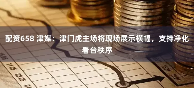 配资658 津媒：津门虎主场将现场展示横幅，支持净化看台秩序