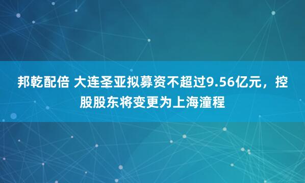 邦乾配倍 大连圣亚拟募资不超过9.56亿元，控股股东将变更为上海潼程