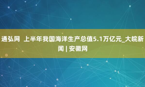 通弘网  上半年我国海洋生产总值5.1万亿元_大皖新闻 | 安徽网