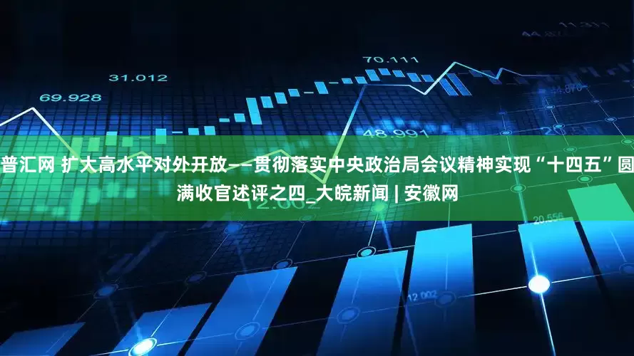 普汇网 扩大高水平对外开放——贯彻落实中央政治局会议精神实现“十四五”圆满收官述评之四_大皖新闻 | 安徽网