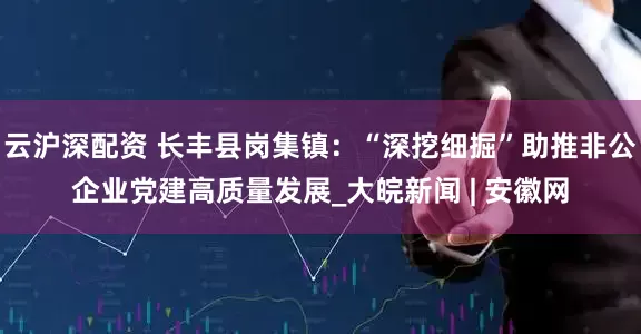 云沪深配资 长丰县岗集镇：“深挖细掘”助推非公企业党建高质量发展_大皖新闻 | 安徽网