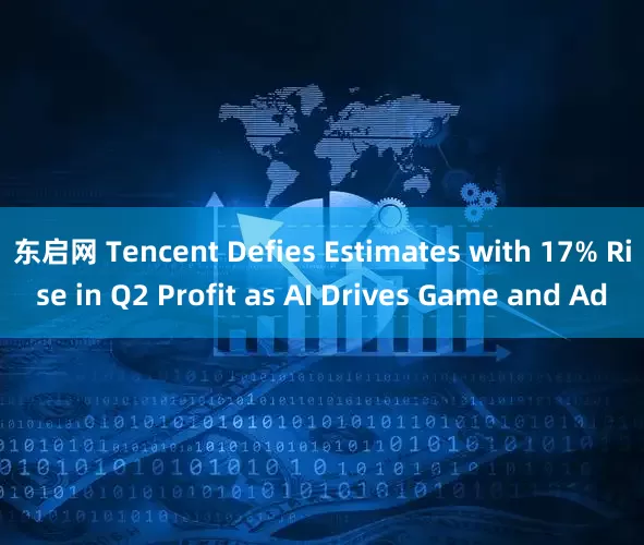 东启网 Tencent Defies Estimates with 17% Rise in Q2 Profit as AI Drives Game and Ad