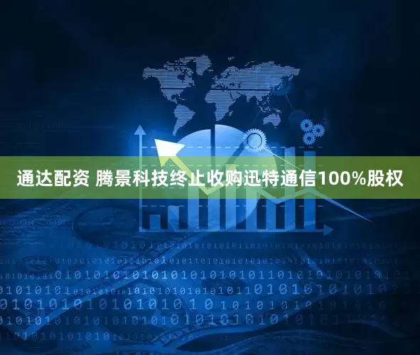 通达配资 腾景科技终止收购迅特通信100%股权