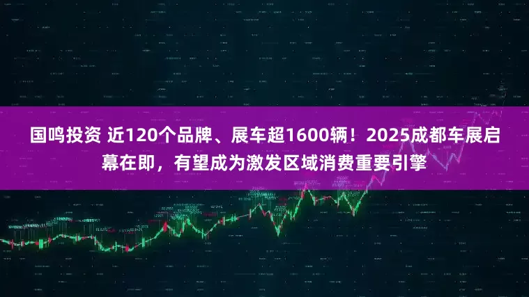 国鸣投资 近120个品牌、展车超1600辆！2025成都车展启幕在即，有望成为激发区域消费重要引擎