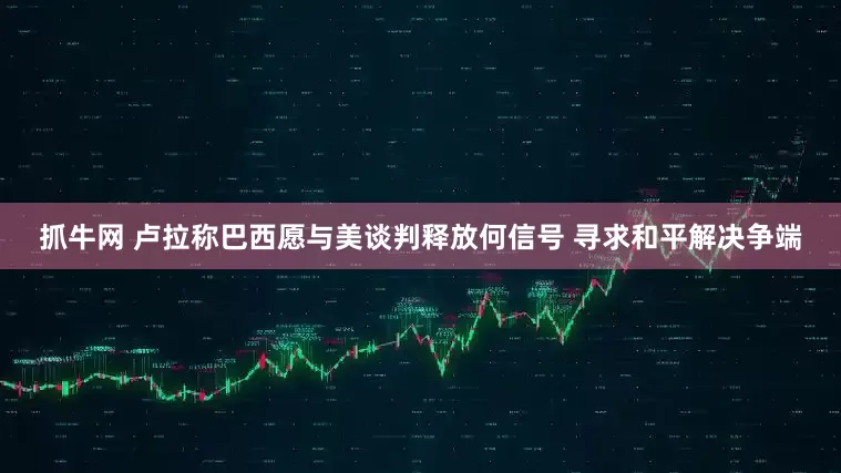 抓牛网 卢拉称巴西愿与美谈判释放何信号 寻求和平解决争端
