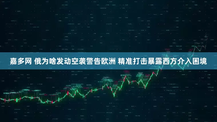 嘉多网 俄为啥发动空袭警告欧洲 精准打击暴露西方介入困境