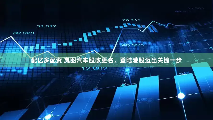 配亿多配资 岚图汽车股改更名，登陆港股迈出关键一步