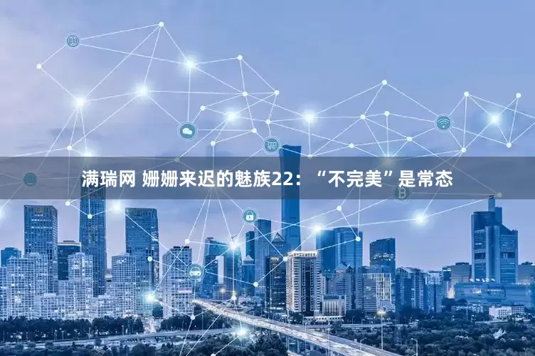 满瑞网 姗姗来迟的魅族22：“不完美”是常态