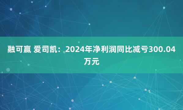 融可赢 爱司凯：2024年净利润同比减亏300.04万元