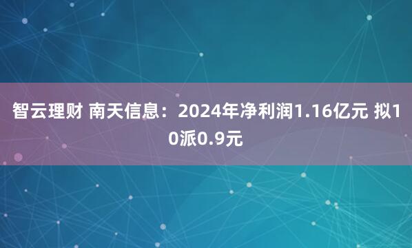智云理财 南天信息：2024年净利润1.16亿元 拟10派0.9元
