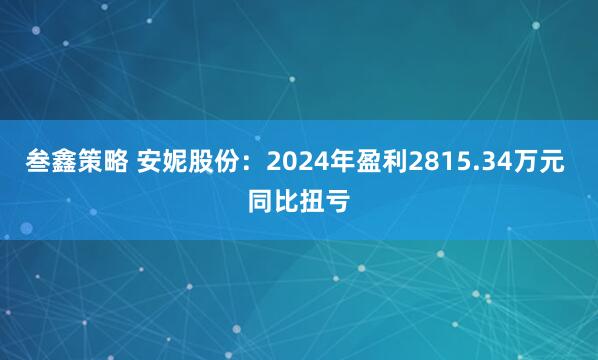 叁鑫策略 安妮股份：2024年盈利2815.34万元 同比扭亏