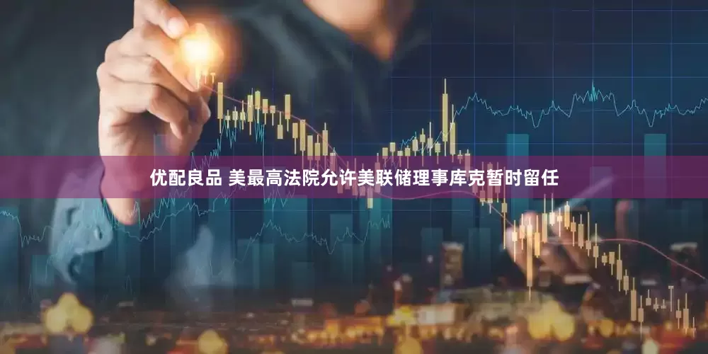 优配良品 美最高法院允许美联储理事库克暂时留任