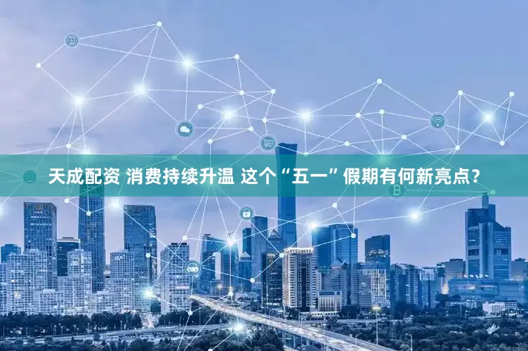 天成配资 消费持续升温 这个“五一”假期有何新亮点？