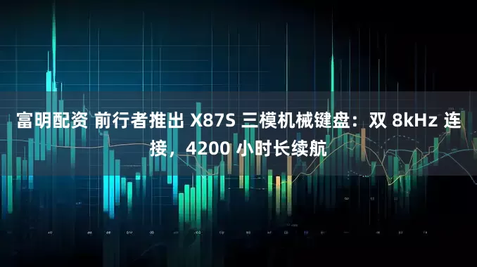 富明配资 前行者推出 X87S 三模机械键盘：双 8kHz 连接，4200 小时长续航