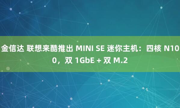 金信达 联想来酷推出 MINI SE 迷你主机：四核 N100，双 1GbE + 双 M.2