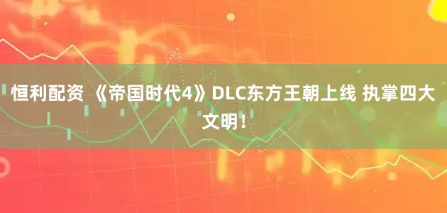 恒利配资 《帝国时代4》DLC东方王朝上线 执掌四大文明！