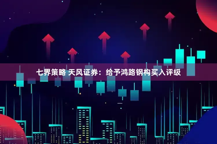 七界策略 天风证券：给予鸿路钢构买入评级
