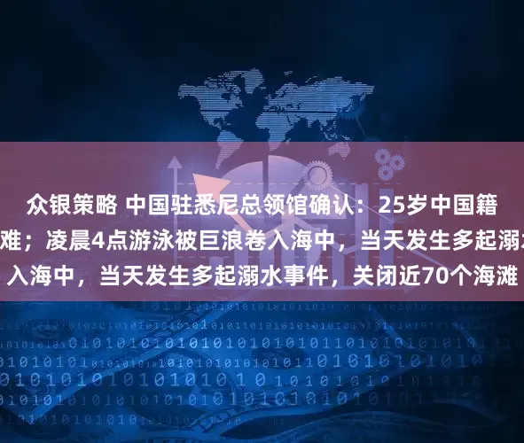 众银策略 中国驻悉尼总领馆确认：25岁中国籍女子元旦在悉尼海滩遇难；凌晨4点游泳被巨浪卷入海中，当天发生多起溺水事件，关闭近70个海滩