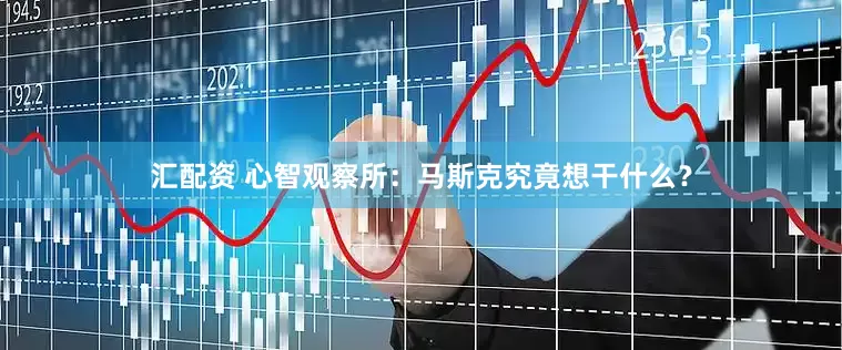 汇配资 心智观察所：马斯克究竟想干什么？